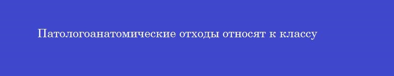 Патологоанатомические отходы относят к классу