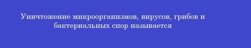 Уничтожение микроорганизмов, вирусов, грибов и бактериальных спор называется