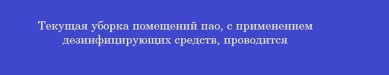 Текущая уборка помещений пао, с применением дезинфицирующих средств, проводится