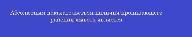 Абсолютным доказательством наличия проникающего ранения живота является
