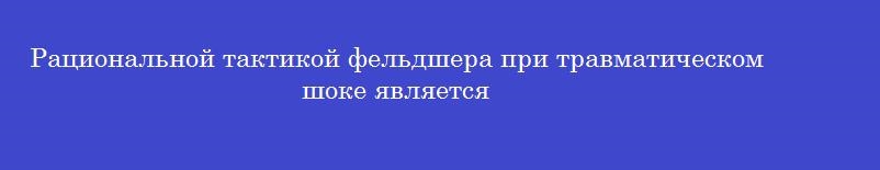 Рациональной тактикой фельдшера при травматическом шоке является