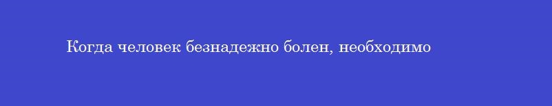 Когда человек безнадежно болен, необходимо