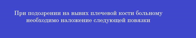 При подозрении на вывих плечевой кости больному необходимо наложение следующей повязки