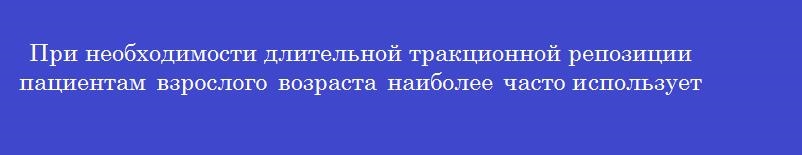 При необходимости длительной тракционной репозиции пациентам взрослого возраста наиболее часто используется метод