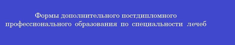 Формы дополнительного постдипломного профессионального образования по специальности  лечебное дело