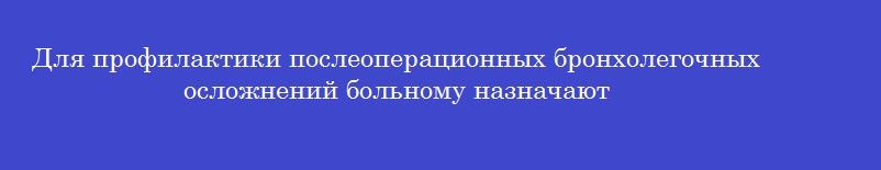 Для профилактики послеоперационных бронхолегочных осложнений больному назначают
