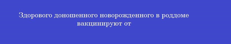 Здорового доношенного новорожденного в роддоме вакцинируют от