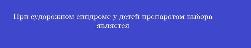 При судорожном синдроме у детей препаратом выбора является