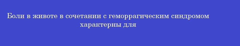 Боли в животе в сочетании с геморрагическим синдромом характерны для