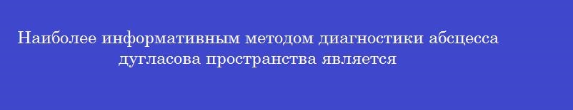 Наиболее информативным методом диагностики абсцесса дугласова пространства является