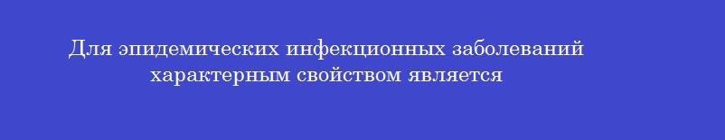 Для эпидемических инфекционных заболеваний характерным свойством является