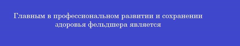 Главным в профессиональном развитии и сохранении здоровья фельдшера является