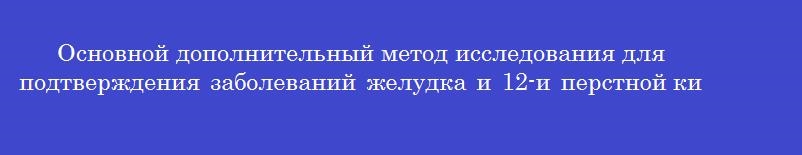 Основной дополнительный метод исследования для подтверждения заболеваний желудка и 12-и перстной кишки