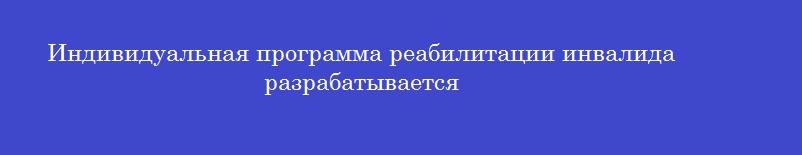 Индивидуальная программа реабилитации инвалида разрабатывается