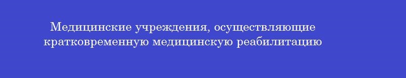 Медицинские учреждения, осуществляющие кратковременную медицинскую реабилитацию