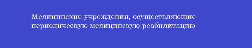 Медицинские учреждения, осуществляющие периодическую медицинскую реабилитацию