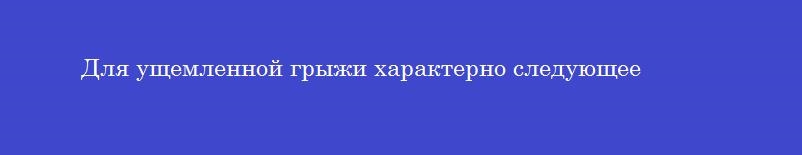 Для ущемленной грыжи характерно следующее