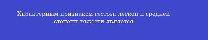 Характерным признаком гестоза легкой и средней степени тяжести является