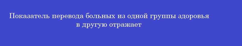 Показатель перевода больных из одной группы здоровья в другую отражает
