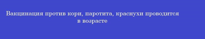Вакцинация против кори, паротита, краснухи проводится в возрасте