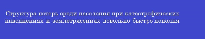 Структура потерь среди населения при катастрофических наводнениях и землетрясениях довольно быстро дополняется