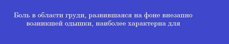 Боль в области груди, развившаяся на фоне внезапно возникшей одышки, наиболее характерна для