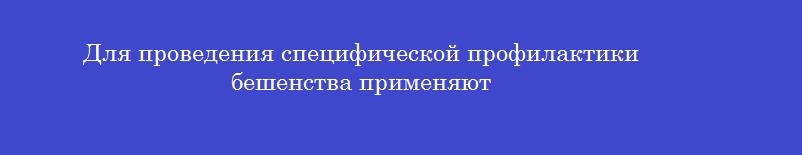 Для проведения специфической профилактики бешенства применяют