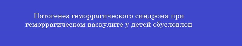 Патогенез геморрагического синдрома при геморрагическом васкулите у детей обусловлен