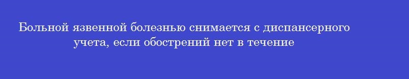 Больной язвенной болезнью снимается с диспансерного учета, если обострений нет в течение