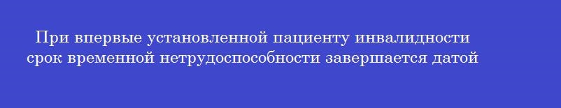 При впервые установленной пациенту инвалидности срок временной нетрудоспособности завершается датой При впервые установленной пациенту инвалидности срок временной нетрудоспособности завершается датой