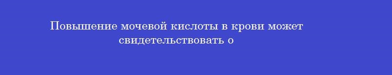 Повышение мочевой кислоты в крови может свидетельствовать о