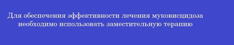 Для обеспечения эффективности лечения муковисцидоза необходимо использовать заместительную терапию