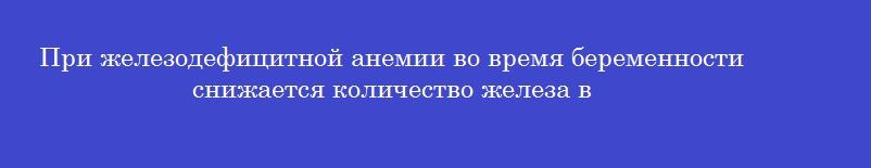 При железодефицитной анемии во время беременности снижается количество железа в