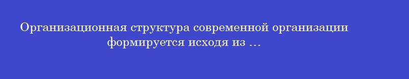 Организационная структура современной организации формируется исходя из …