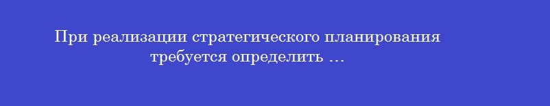 При реализации стратегического планирования требуется определить …