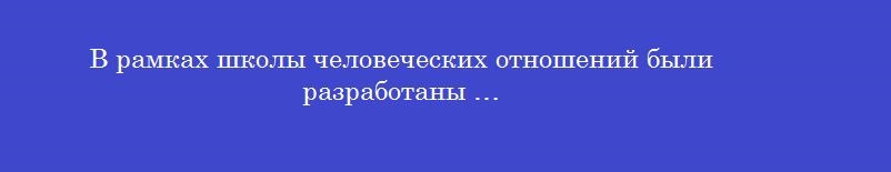 В рамках школы человеческих отношений были разработаны …