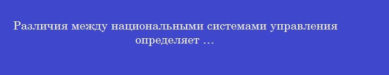 Различия между национальными системами управления определяет …