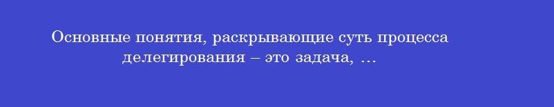 Основные понятия, раскрывающие суть процесса делегирования – это задача, …