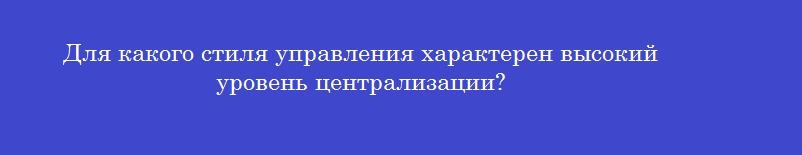 Для какого стиля управления характерен высокий уровень централизации?