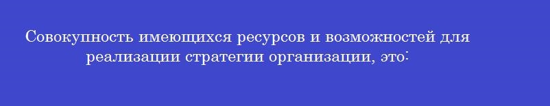 Совокупность имеющихся ресурсов и возможностей для реализации стратегии организации, это: