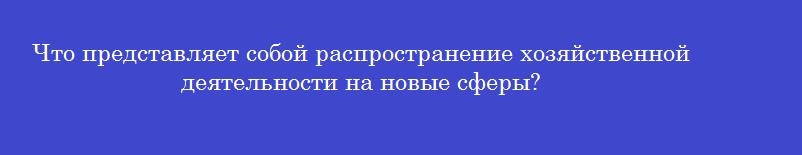 Что представляет собой распространение хозяйственной деятельности на новые сферы?