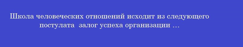 Школа человеческих отношений исходит из следующего постулата  залог успеха организации …