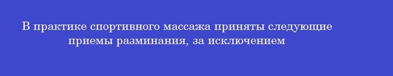 В практике спортивного массажа приняты следующие приемы разминания, за исключением