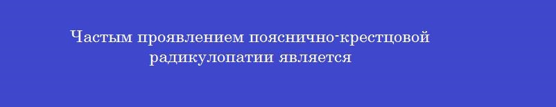 Частым проявлением пояснично-крестцовой радикулопатии является