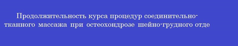 Продолжительность курса процедур соединительно-тканного массажа при остеохондрозе шейно-грудного отдела позвоночника с синдромом головной боли составляет в среднем