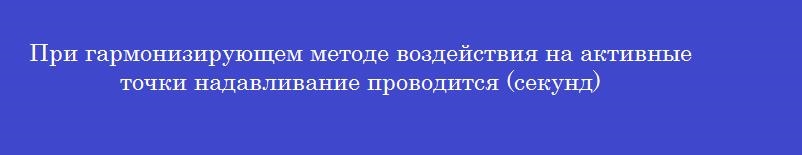 При гармонизирующем методе воздействия на активные точки надавливание проводится (секунд)