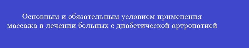 Основным и обязательным условием применения массажа в лечении больных с диабетической артропатией и ангиопатией конечностей является
