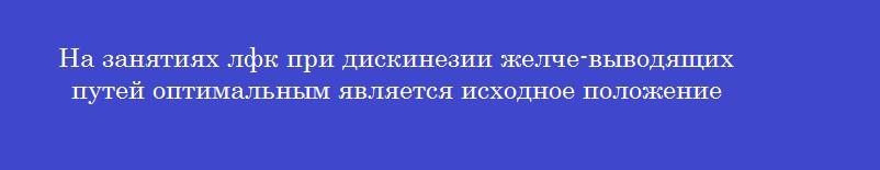 На занятиях лфк при дискинезии желче-выводящих путей оптимальным является исходное положение