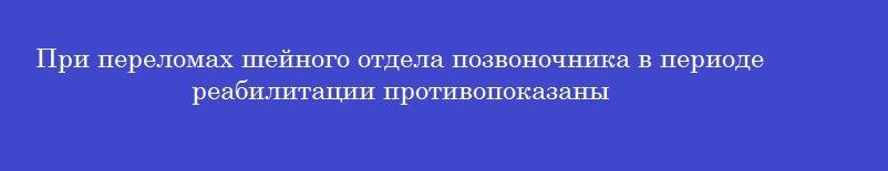 При переломах шейного отдела позвоночника в периоде реабилитации противопоказаны