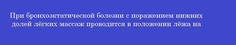 При бронхоэктатической болезни с поражением нижних долей лёгких массаж проводится в положении лёжа на